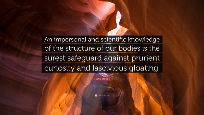 Marie Stopes Quote: “An impersonal and scientific knowledge of the structure of our bodies is the surest safeguard against prurient curiosity and lascivious gloating.”