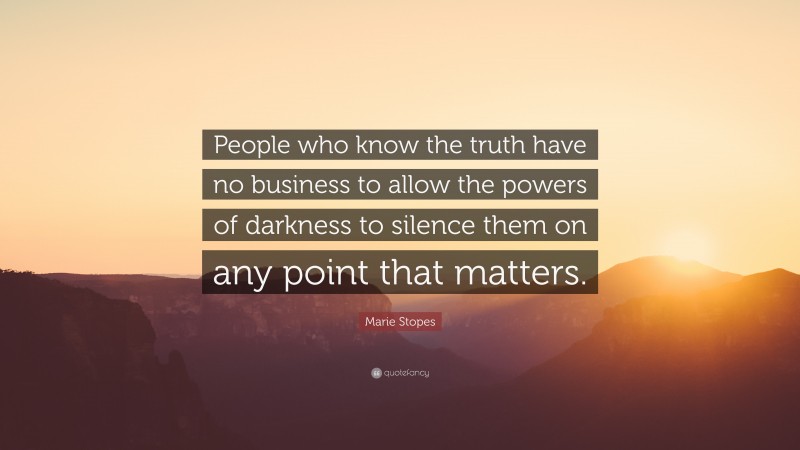 Marie Stopes Quote: “People who know the truth have no business to allow the powers of darkness to silence them on any point that matters.”