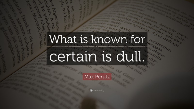Max Perutz Quote: “What is known for certain is dull.”