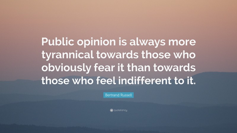 Bertrand Russell Quote: “Public opinion is always more tyrannical towards those who obviously fear it than towards those who feel indifferent to it.”