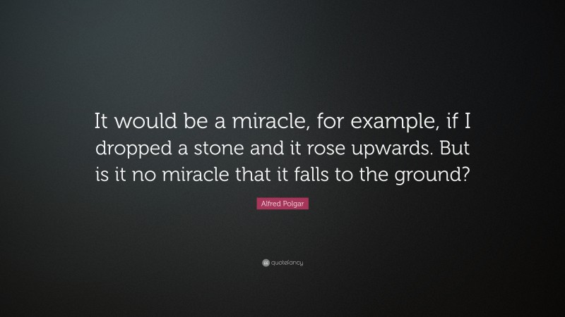 Alfred Polgar Quote: “It would be a miracle, for example, if I dropped a stone and it rose upwards. But is it no miracle that it falls to the ground?”