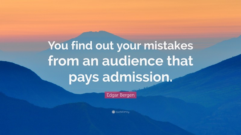 Edgar Bergen Quote: “You find out your mistakes from an audience that pays admission.”