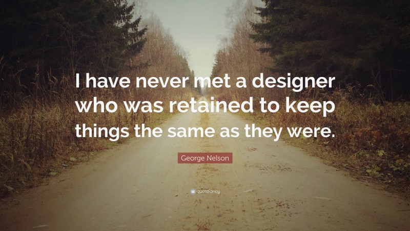 George Nelson Quote: “I have never met a designer who was retained to keep things the same as they were.”