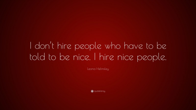 Leona Helmsley Quote: “I don’t hire people who have to be told to be nice. I hire nice people.”