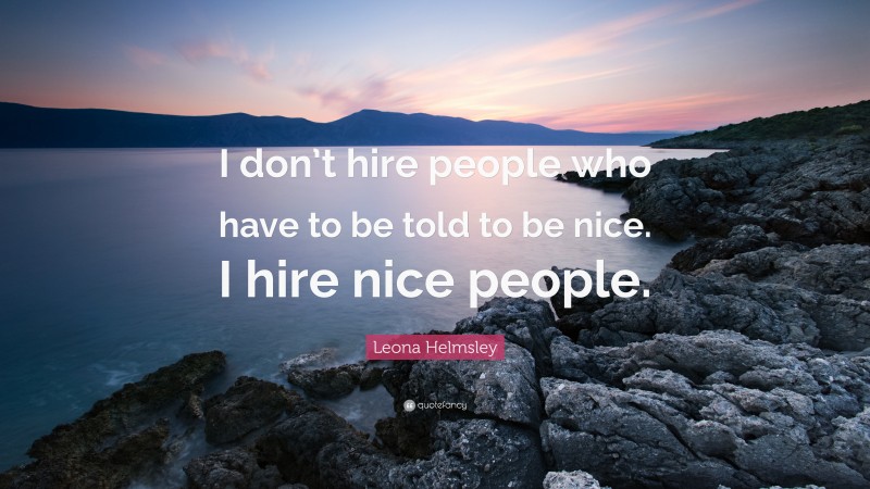 Leona Helmsley Quote: “I don’t hire people who have to be told to be nice. I hire nice people.”