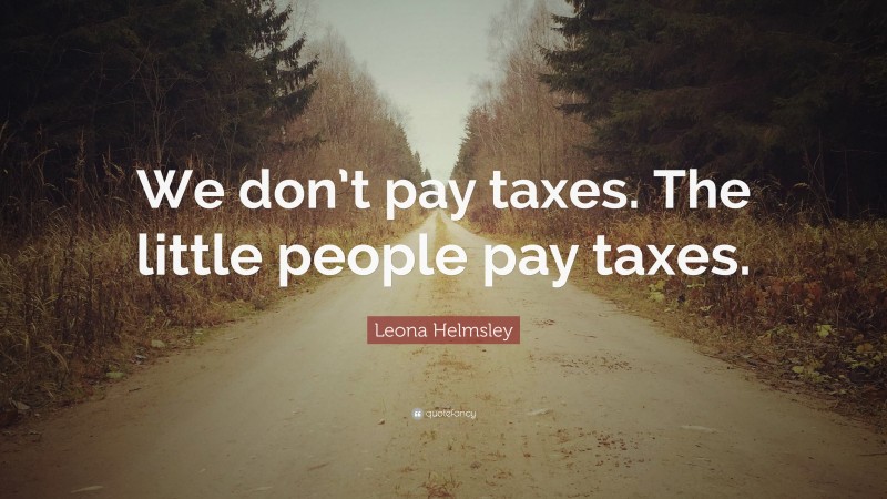 Leona Helmsley Quote: “We don’t pay taxes. The little people pay taxes.”