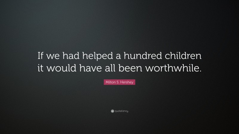 Milton S. Hershey Quote: “If we had helped a hundred children it would have all been worthwhile.”