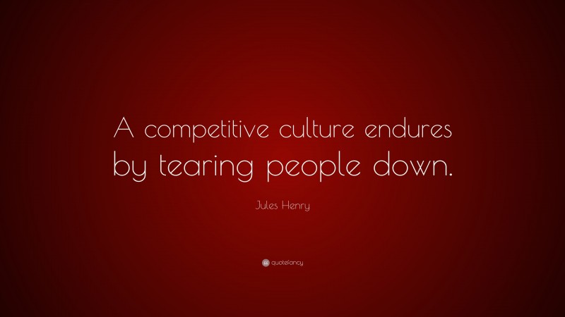 Jules Henry Quote: “A competitive culture endures by tearing people down.”