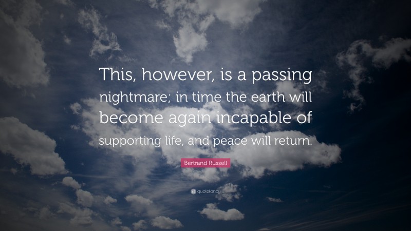 Bertrand Russell Quote: “This, however, is a passing nightmare; in time the earth will become again incapable of supporting life, and peace will return.”