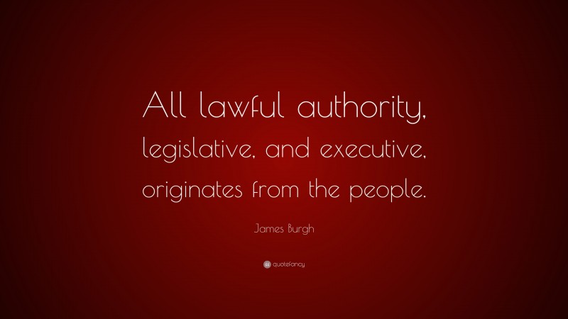 James Burgh Quote: “All lawful authority, legislative, and executive, originates from the people.”
