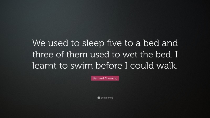 Bernard Manning Quote: “We used to sleep five to a bed and three of them used to wet the bed. I learnt to swim before I could walk.”