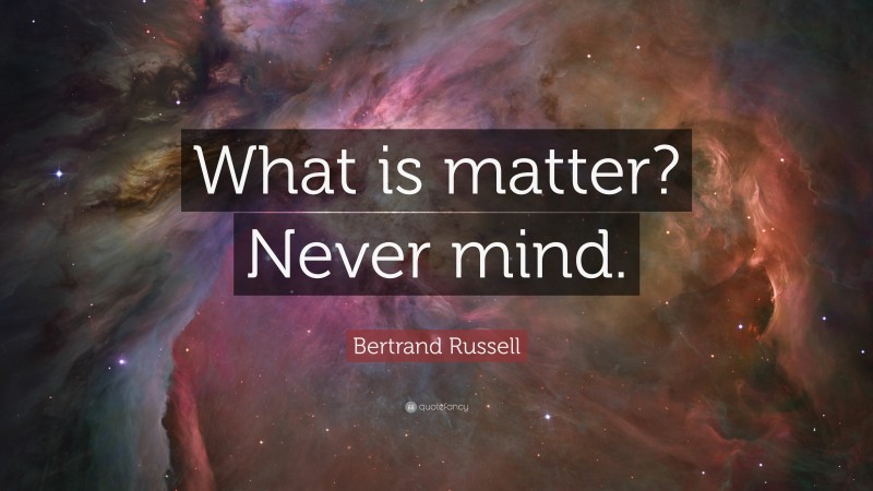 Bertrand Russell Quote: “What is matter? Never mind.”