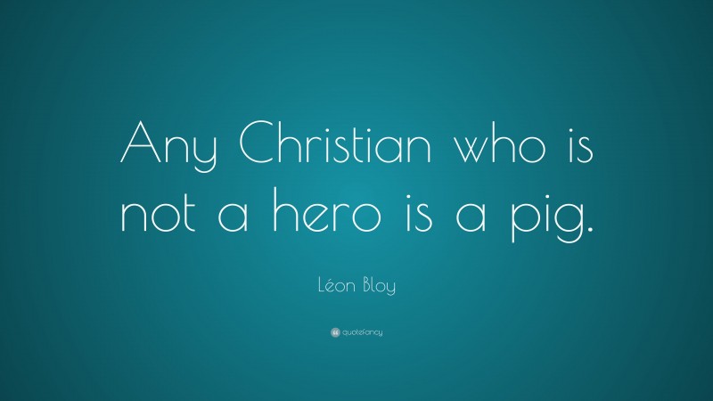Léon Bloy Quote: “Any Christian who is not a hero is a pig.”