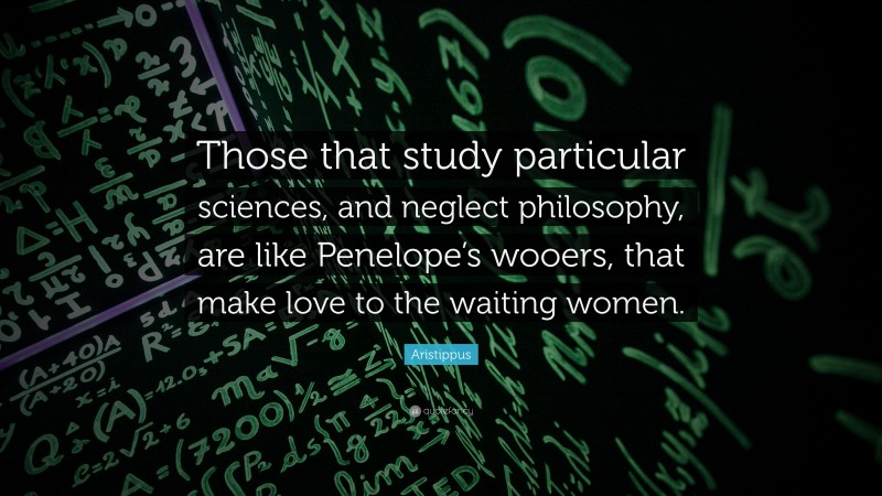 Aristippus Quote: “Those that study particular sciences, and neglect philosophy, are like Penelope’s wooers, that make love to the waiting women.”