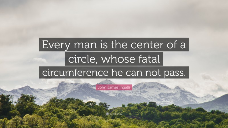 John James Ingalls Quote: “Every man is the center of a circle, whose fatal circumference he can not pass.”