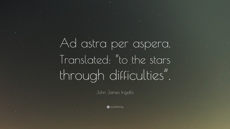 John James Ingalls Quote: “Ad astra per aspera. Translated: “to the stars through difficulties”.”