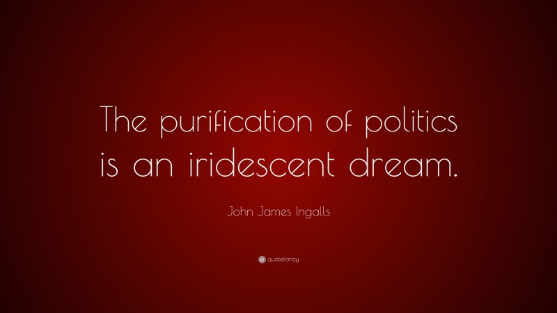 John James Ingalls Quote: “The purification of politics is an iridescent dream.”