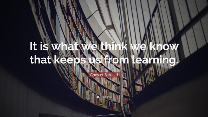 Chester Barnard Quote: “It is what we think we know that keeps us from learning.”