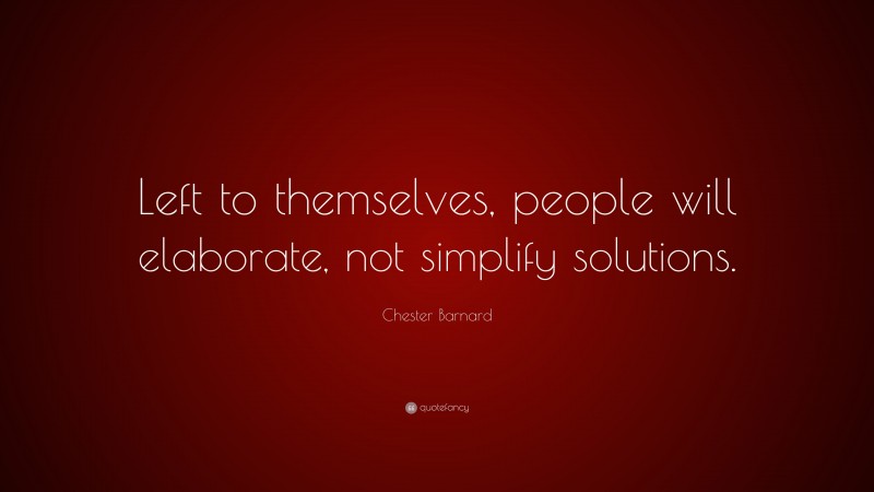 Chester Barnard Quote: “Left to themselves, people will elaborate, not simplify solutions.”