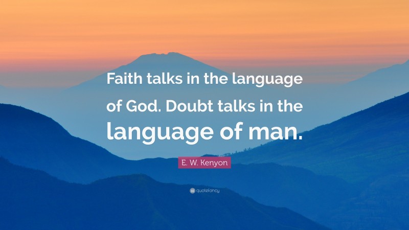 E. W. Kenyon Quote: “Faith talks in the language of God. Doubt talks in the language of man.”