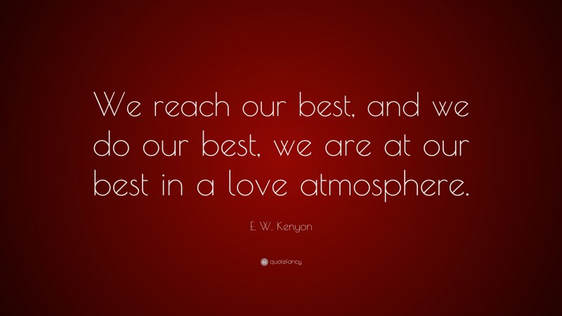 E. W. Kenyon Quote: “We reach our best, and we do our best, we are at our best in a love atmosphere.”