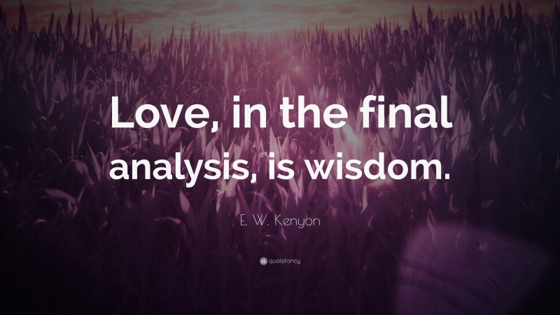 E. W. Kenyon Quote: “Love, in the final analysis, is wisdom.”