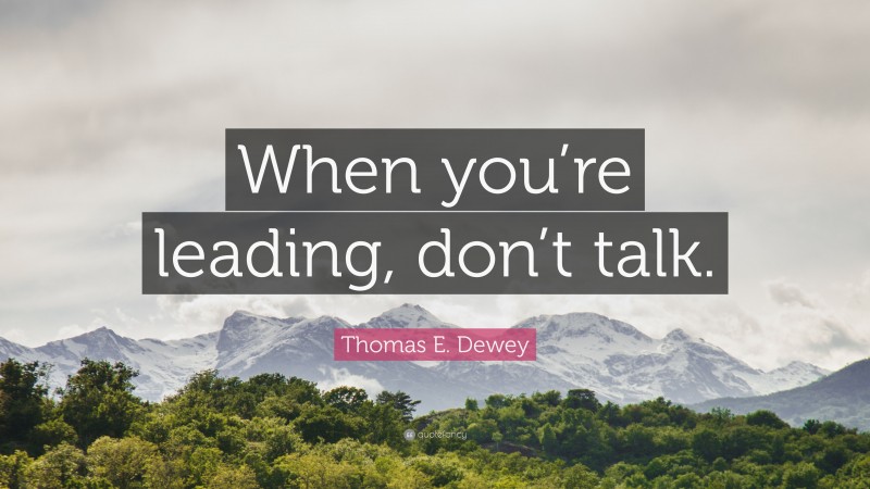 Thomas E. Dewey Quote: “When you’re leading, don’t talk.”