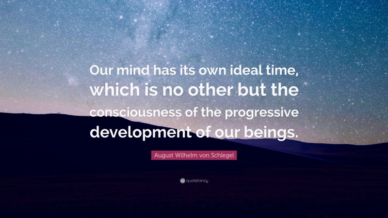 August Wilhelm von Schlegel Quote: “Our mind has its own ideal time, which is no other but the consciousness of the progressive development of our beings.”
