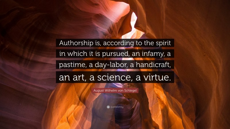 August Wilhelm von Schlegel Quote: “Authorship is, according to the spirit in which it is pursued, an infamy, a pastime, a day-labor, a handicraft, an art, a science, a virtue.”