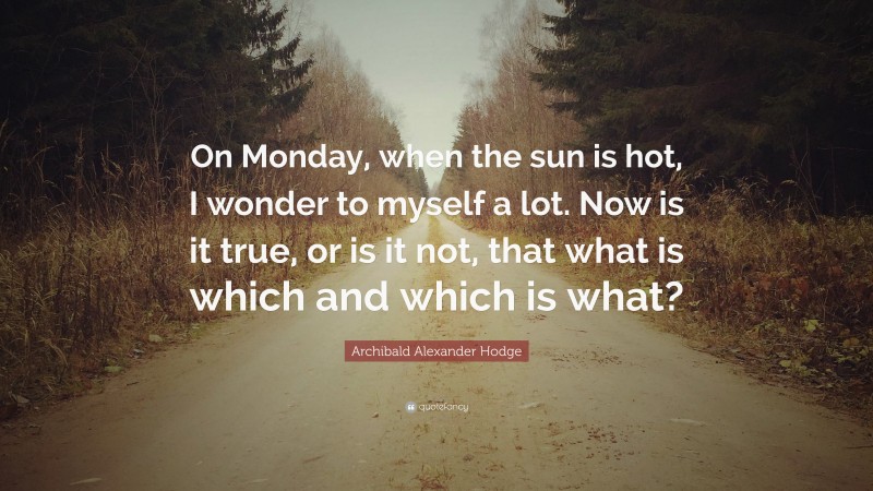 Archibald Alexander Hodge Quote: “On Monday, when the sun is hot, I wonder to myself a lot. Now is it true, or is it not, that what is which and which is what?”