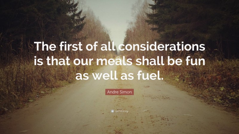 Andre Simon Quote: “The first of all considerations is that our meals shall be fun as well as fuel.”