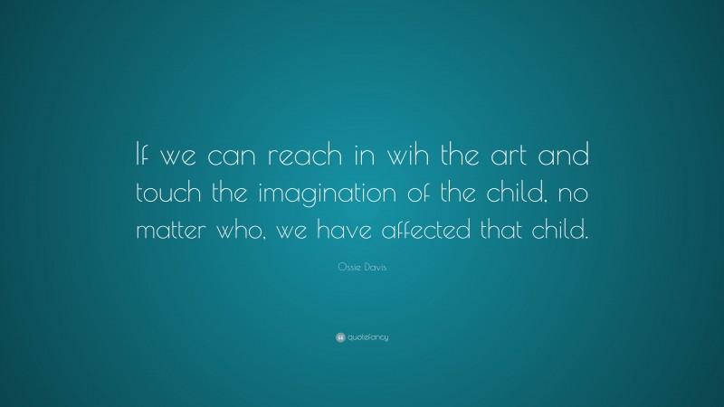 Ossie Davis Quote: “If we can reach in wih the art and touch the imagination of the child, no matter who, we have affected that child.”