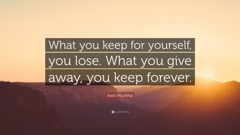 Axel Munthe Quote: “What you keep for yourself, you lose. What you give away, you keep forever.”