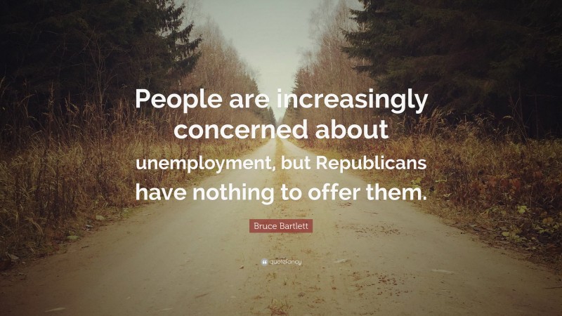 Bruce Bartlett Quote: “People are increasingly concerned about unemployment, but Republicans have nothing to offer them.”