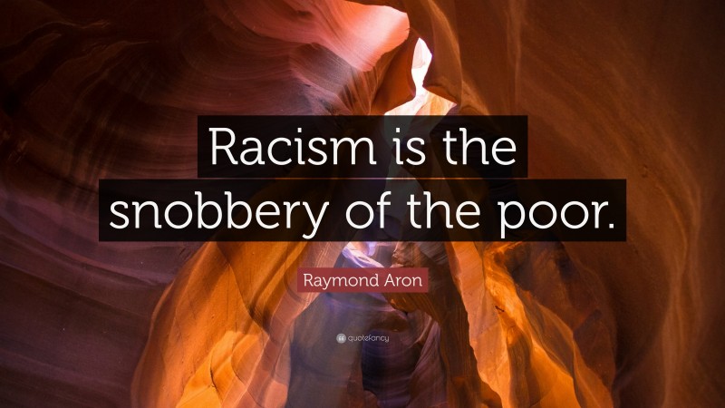 Raymond Aron Quote: “Racism is the snobbery of the poor.”