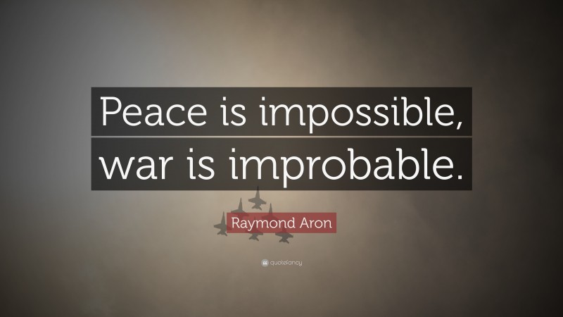 Raymond Aron Quote: “Peace is impossible, war is improbable.”