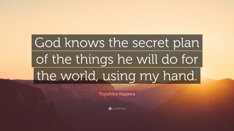 Toyohiko Kagawa Quote: “God knows the secret plan of the things he will do for the world, using my hand.”