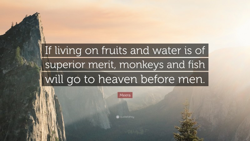 Meera Quote: “If living on fruits and water is of superior merit, monkeys and fish will go to heaven before men.”