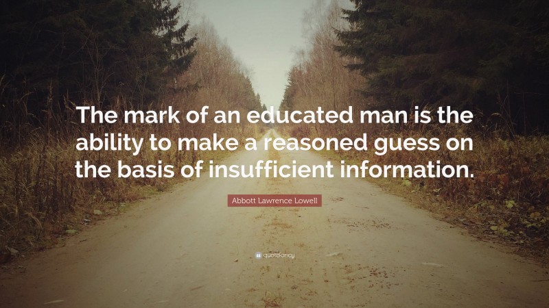 Abbott Lawrence Lowell Quote: “The mark of an educated man is the ability to make a reasoned guess on the basis of insufficient information.”