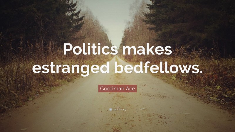 Goodman Ace Quote: “Politics makes estranged bedfellows.”
