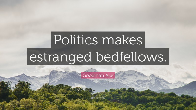 Goodman Ace Quote: “Politics makes estranged bedfellows.”