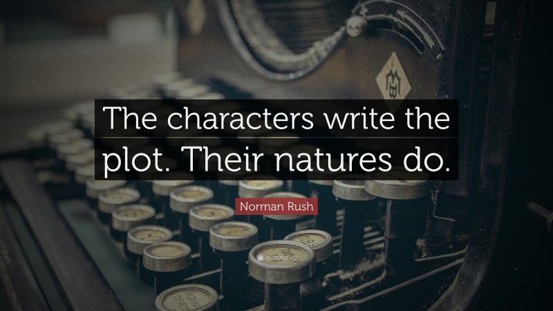 Norman Rush Quote: “The characters write the plot. Their natures do.”