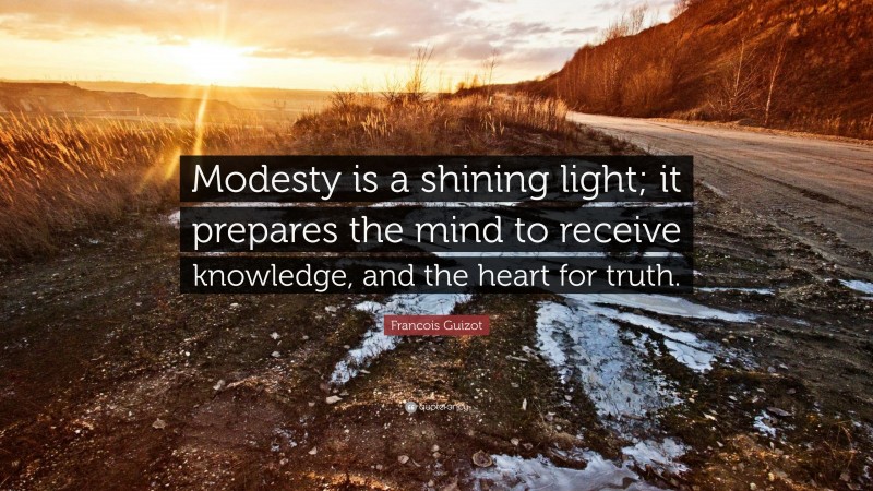 Francois Guizot Quote: “Modesty is a shining light; it prepares the mind to receive knowledge, and the heart for truth.”