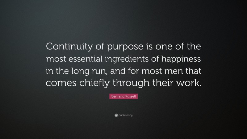 Bertrand Russell Quote: “Continuity of purpose is one of the most essential ingredients of happiness in the long run, and for most men that comes chiefly through their work.”