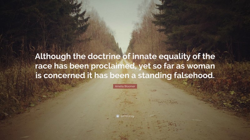 Amelia Bloomer Quote: “Although the doctrine of innate equality of the race has been proclaimed, yet so far as woman is concerned it has been a standing falsehood.”