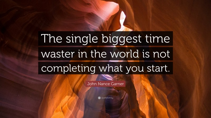 John Nance Garner Quote: “The single biggest time waster in the world is not completing what you start.”