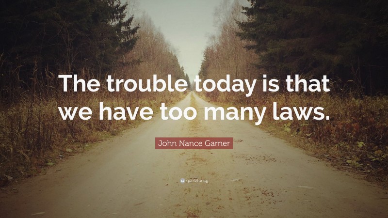 John Nance Garner Quote: “The trouble today is that we have too many laws.”