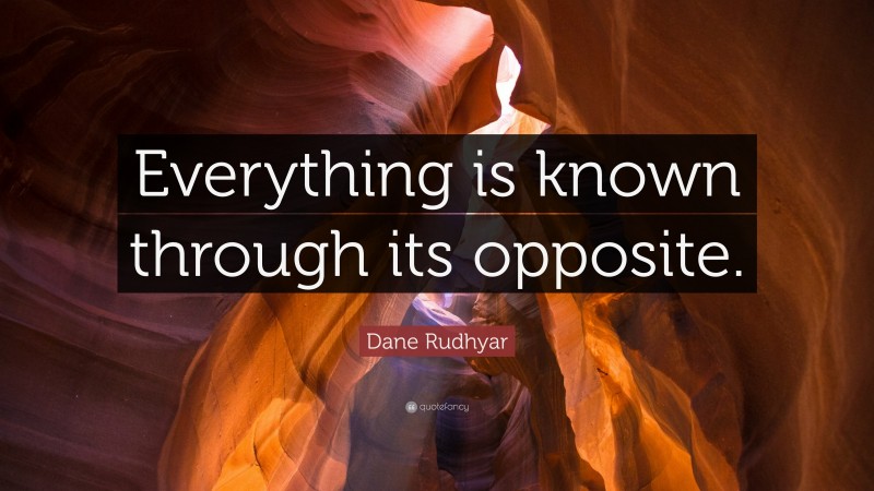 Dane Rudhyar Quote: “Everything is known through its opposite.”