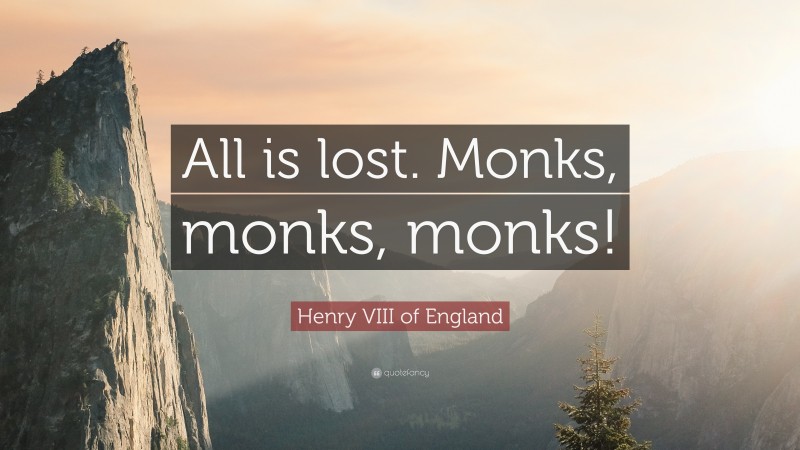 Henry VIII of England Quote: “All is lost. Monks, monks, monks!”