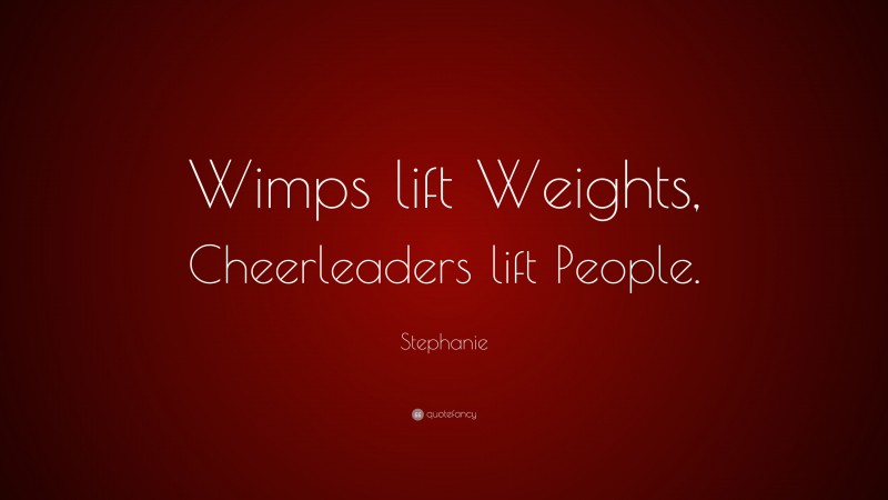 Stephanie Quote: “Wimps lift Weights, Cheerleaders lift People.”